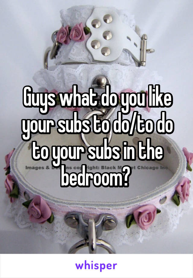 Guys what do you like your subs to do/to do to your subs in the bedroom? 