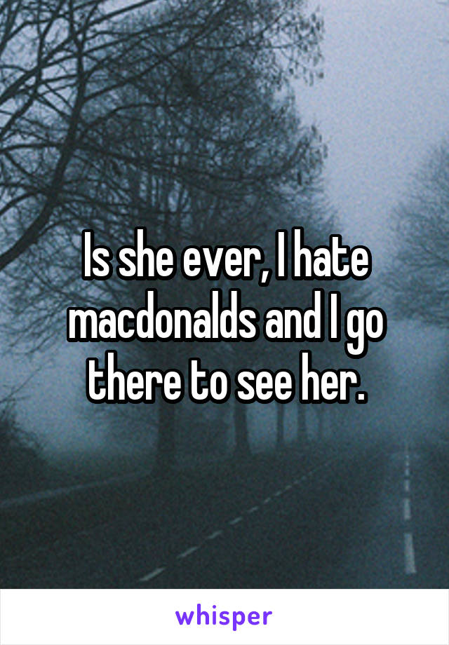 Is she ever, I hate macdonalds and I go there to see her.