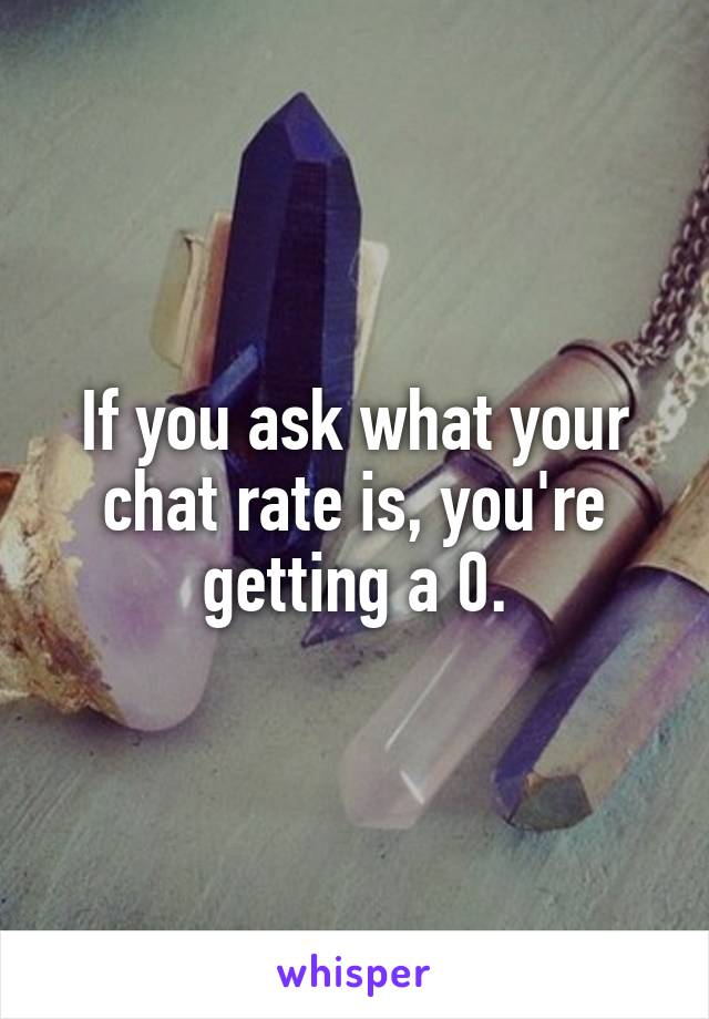 If you ask what your chat rate is, you're getting a 0.