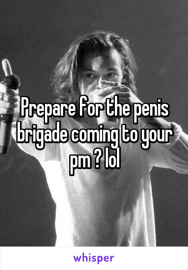 Prepare for the penis brigade coming to your pm ? lol