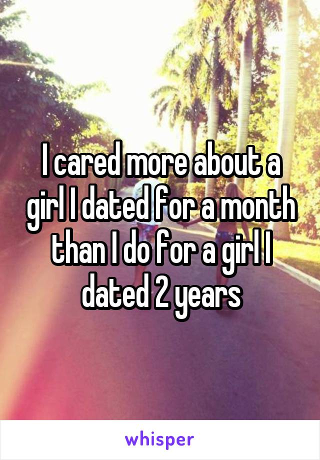 I cared more about a girl I dated for a month than I do for a girl I dated 2 years
