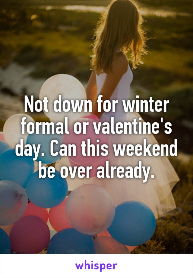 Not down for winter formal or valentine's day. Can this weekend be over already.