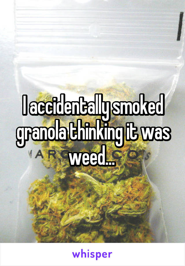 I accidentally smoked granola thinking it was weed... 