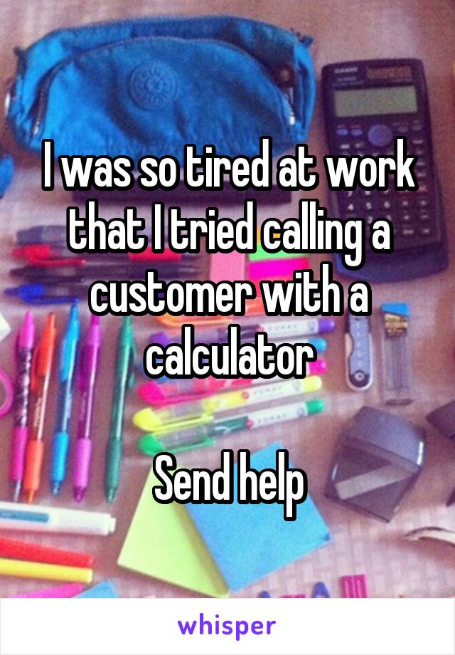 I was so tired at work that I tried calling a customer with a calculator

Send help