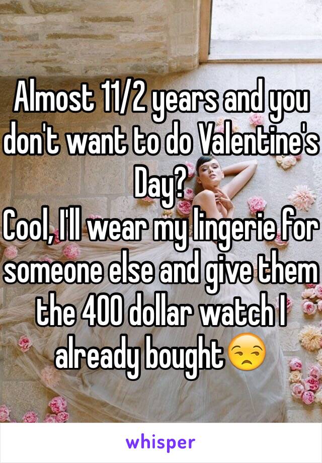 Almost 11/2 years and you don't want to do Valentine's Day? 
Cool, I'll wear my lingerie for someone else and give them the 400 dollar watch I already bought😒