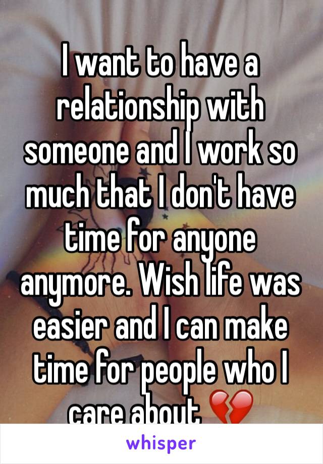 I want to have a relationship with someone and I work so much that I don't have time for anyone anymore. Wish life was easier and I can make time for people who I care about 💔
