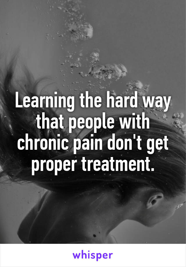 Learning the hard way that people with chronic pain don't get proper treatment.