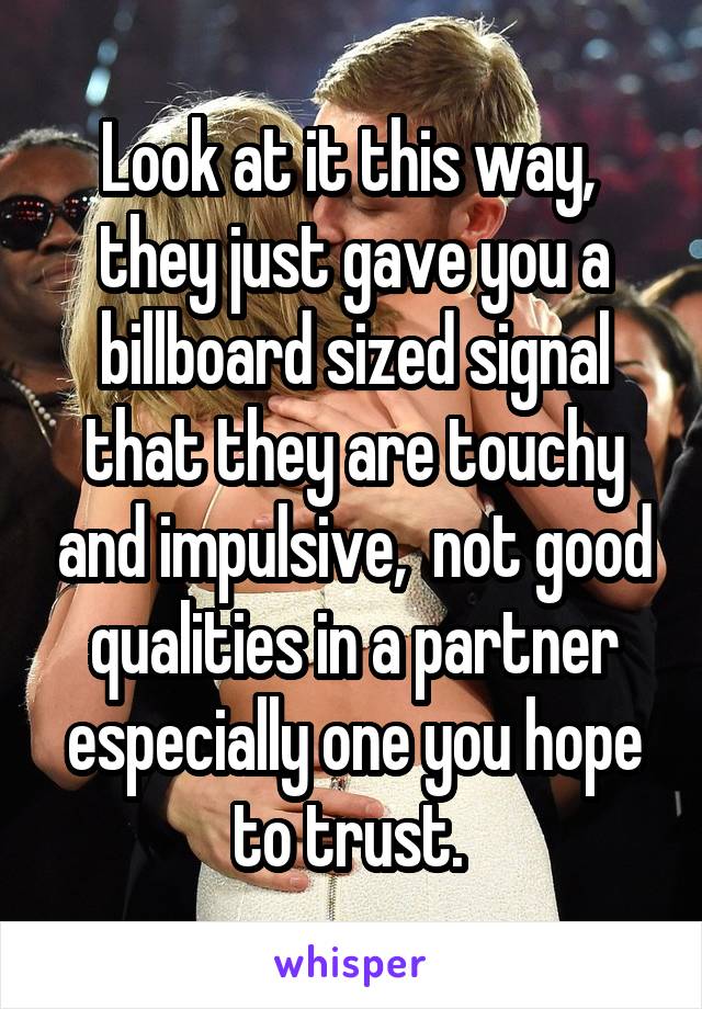 Look at it this way,  they just gave you a billboard sized signal that they are touchy and impulsive,  not good qualities in a partner especially one you hope to trust. 
