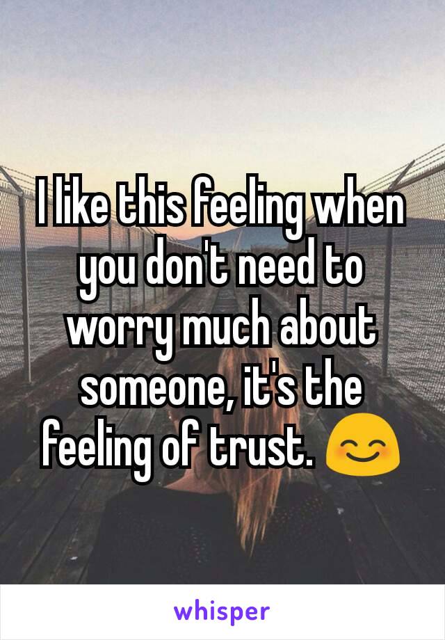 I like this feeling when you don't need to worry much about someone, it's the feeling of trust. 😊