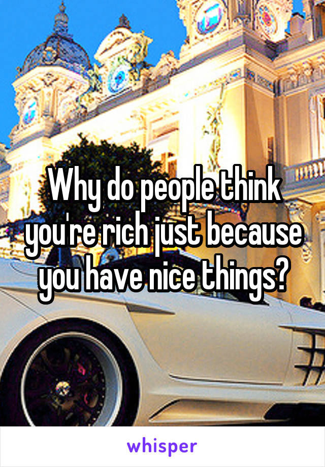 Why do people think you're rich just because you have nice things?