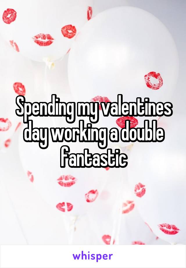 Spending my valentines day working a double fantastic