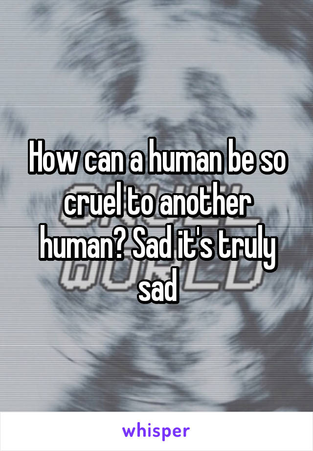 How can a human be so cruel to another human? Sad it's truly sad