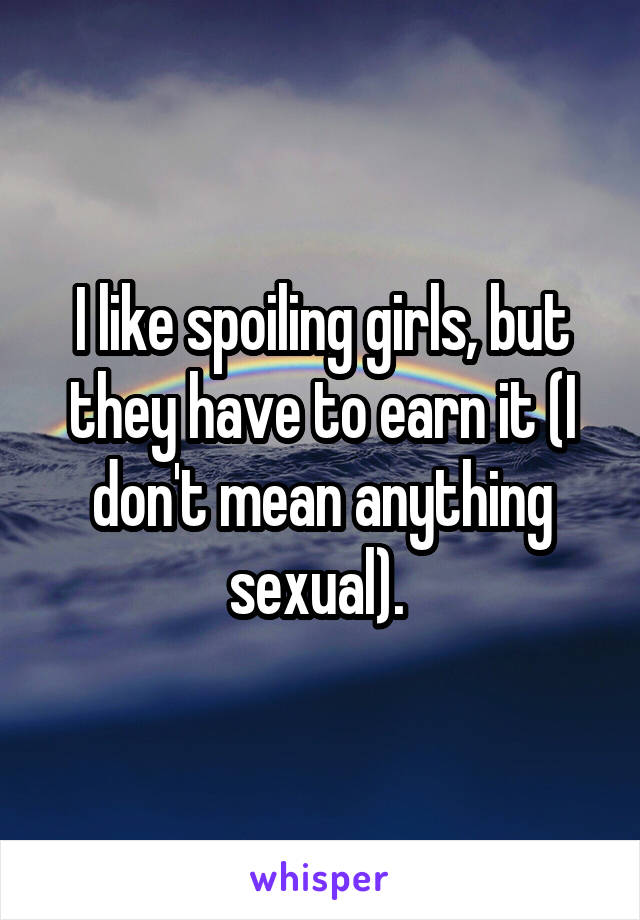 I like spoiling girls, but they have to earn it (I don't mean anything sexual). 