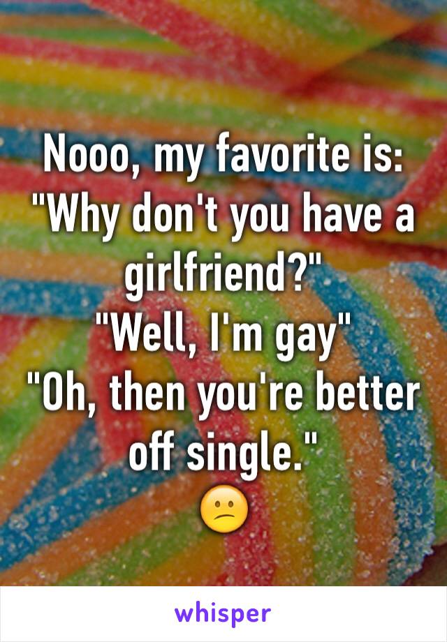 Nooo, my favorite is:
"Why don't you have a girlfriend?"  
"Well, I'm gay"
"Oh, then you're better off single."
😕