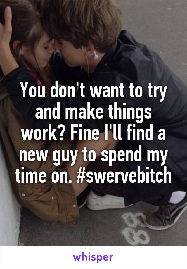 You don't want to try and make things work? Fine I'll find a new guy to spend my time on. #swervebitch