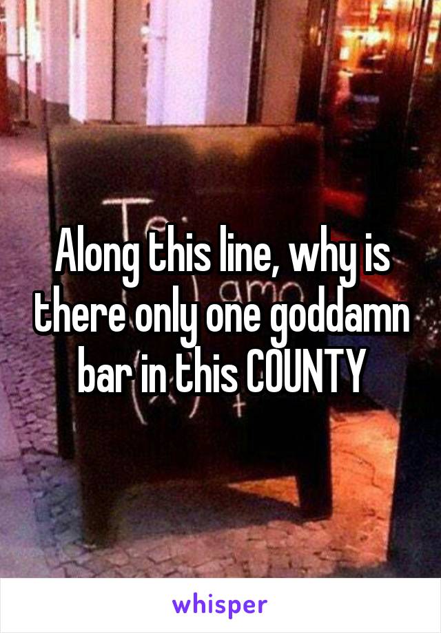 Along this line, why is there only one goddamn bar in this COUNTY