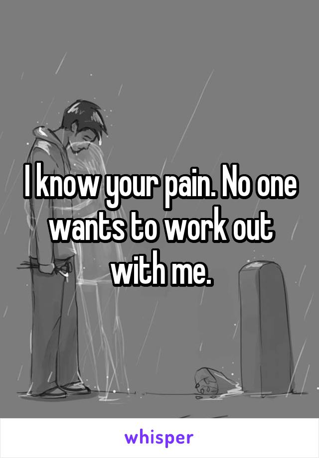 I know your pain. No one wants to work out with me.