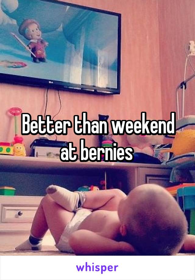 Better than weekend at bernies 