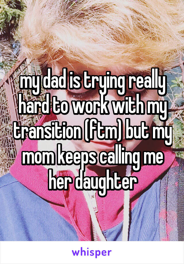 my dad is trying really hard to work with my transition (ftm) but my mom keeps calling me her daughter