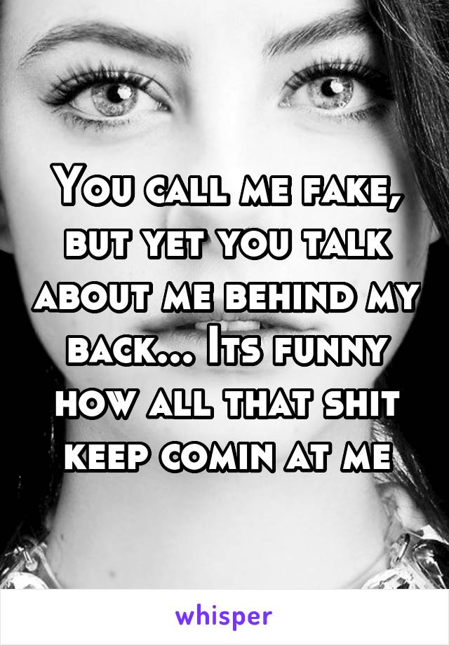 You call me fake, but yet you talk about me behind my back... Its funny how all that shit keep comin at me