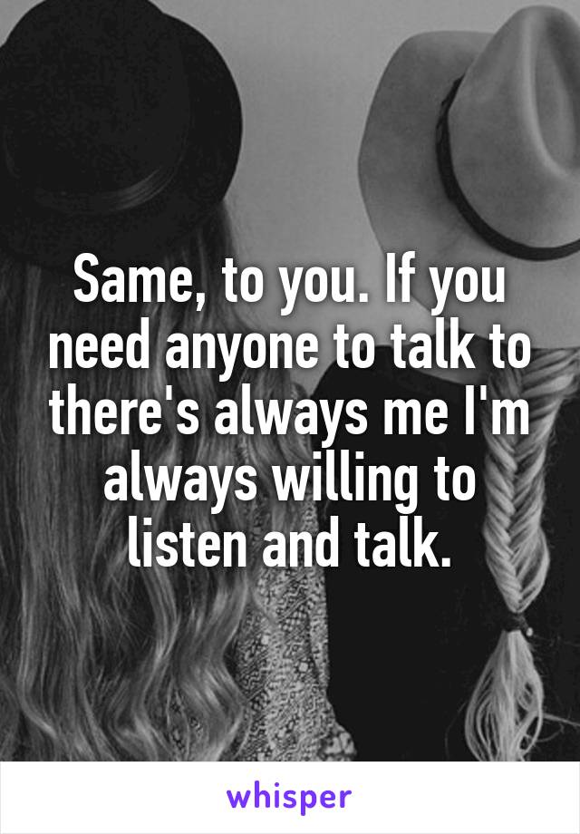 Same, to you. If you need anyone to talk to there's always me I'm always willing to listen and talk.