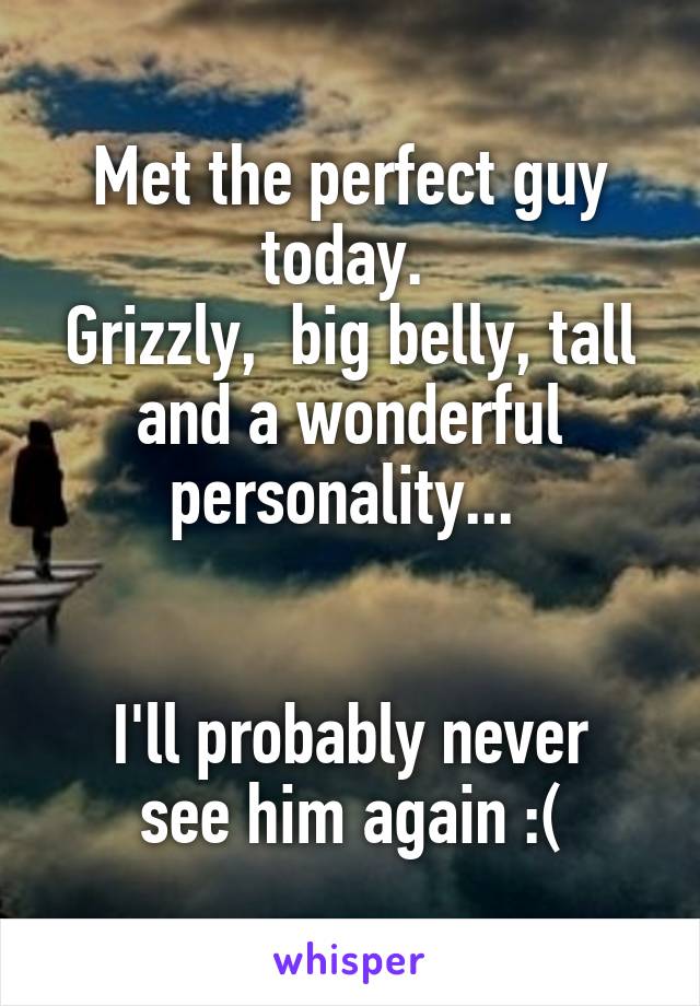 Met the perfect guy today. 
Grizzly,  big belly, tall and a wonderful personality... 


I'll probably never see him again :(