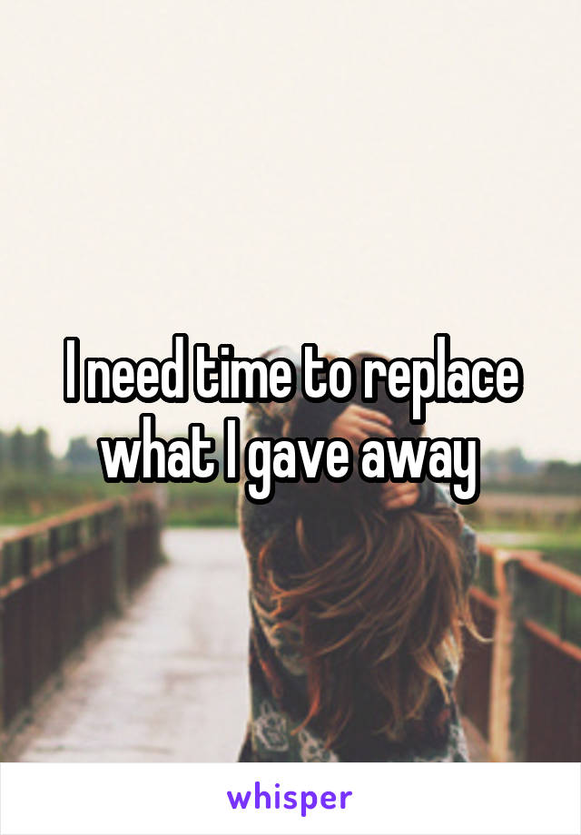 I need time to replace what I gave away 