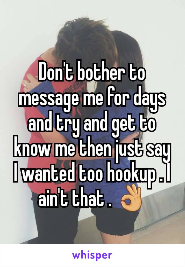 Don't bother to message me for days and try and get to know me then just say I wanted too hookup . I ain't that . 👌