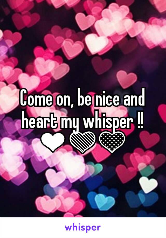 Come on, be nice and heart my whisper !! ❤💚💛