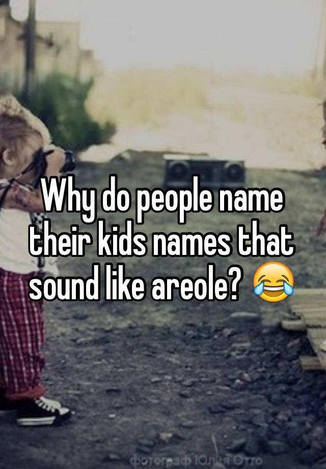 why-do-people-name-their-kids-names-that-sound-like-areole