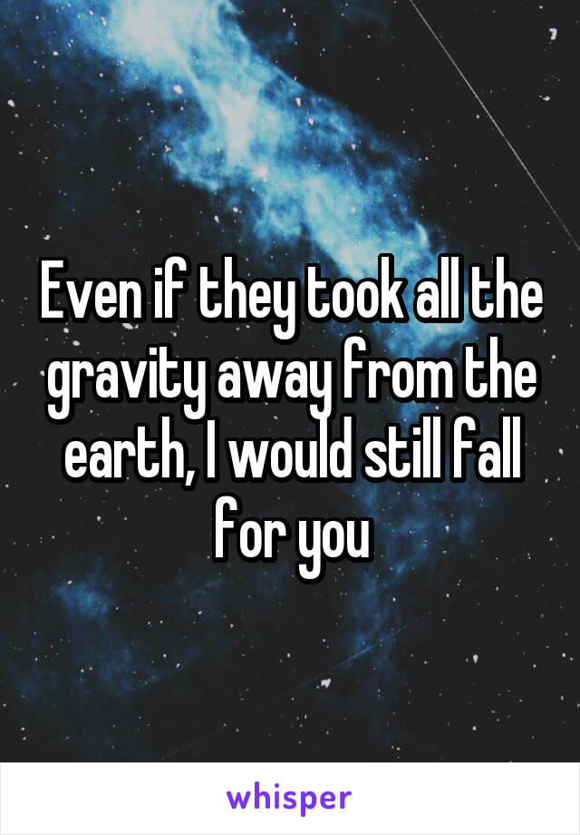 Even if they took all the gravity away from the earth, I would still fall for you