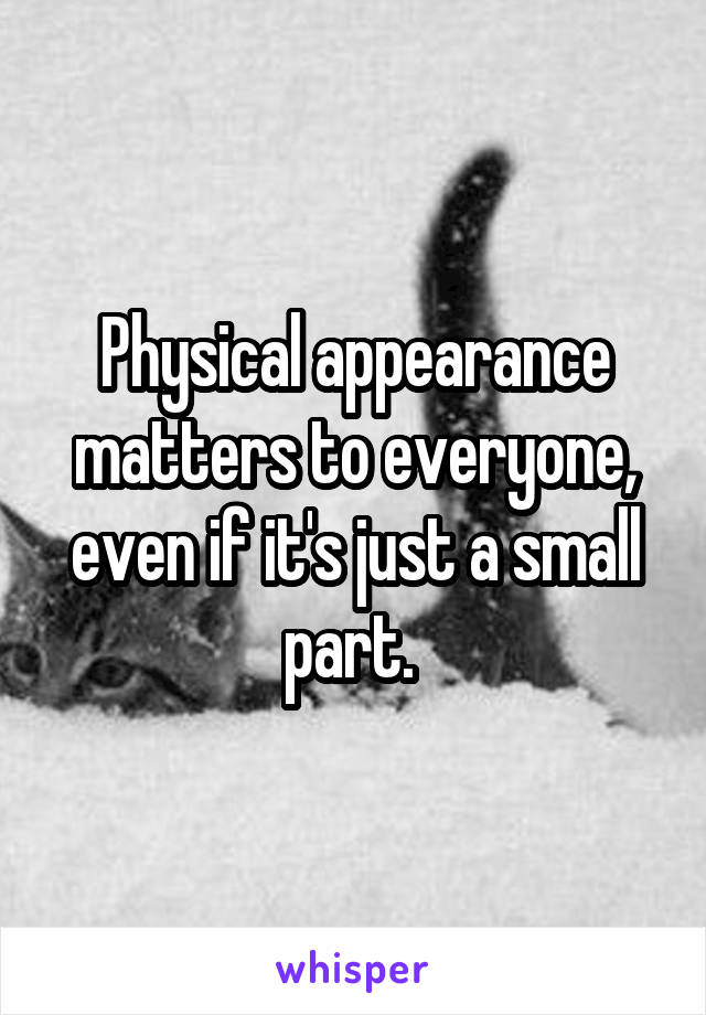 Physical appearance matters to everyone, even if it's just a small part. 