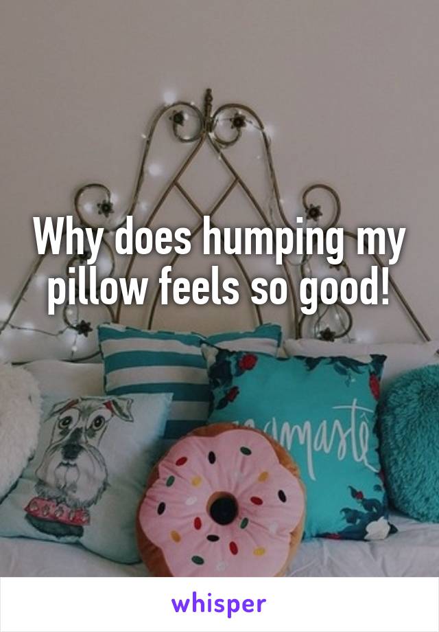 Why does humping my pillow feels so good!

