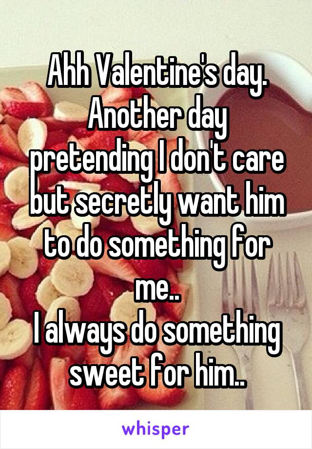 Ahh Valentine's day.
Another day pretending I don't care but secretly want him to do something for me..
I always do something sweet for him..