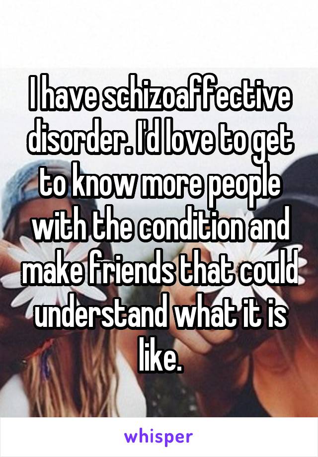 I have schizoaffective disorder. I'd love to get to know more people with the condition and make friends that could understand what it is like.