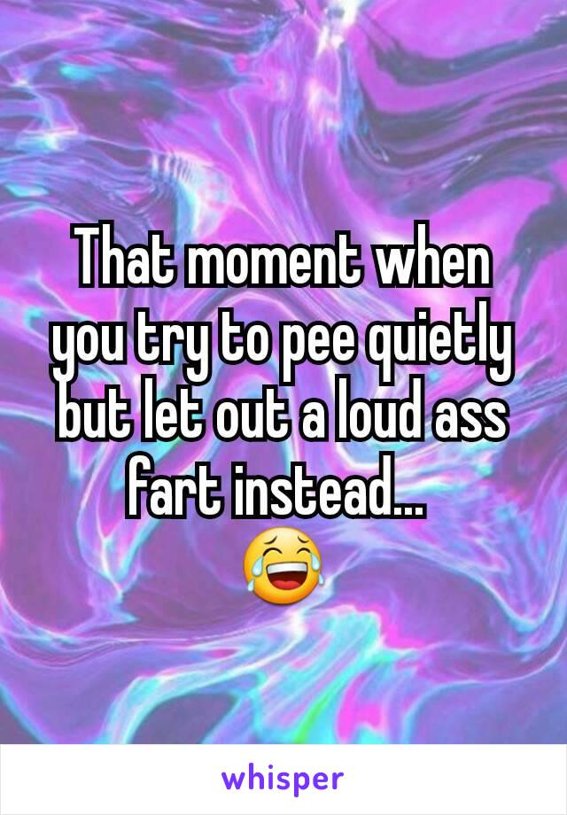 That moment when you try to pee quietly but let out a loud ass fart instead... 
😂