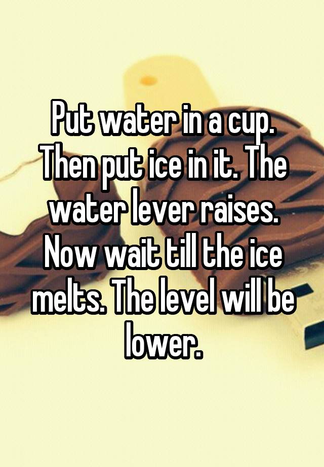 put-water-in-a-cup-then-put-ice-in-it-the-water-lever-raises-now