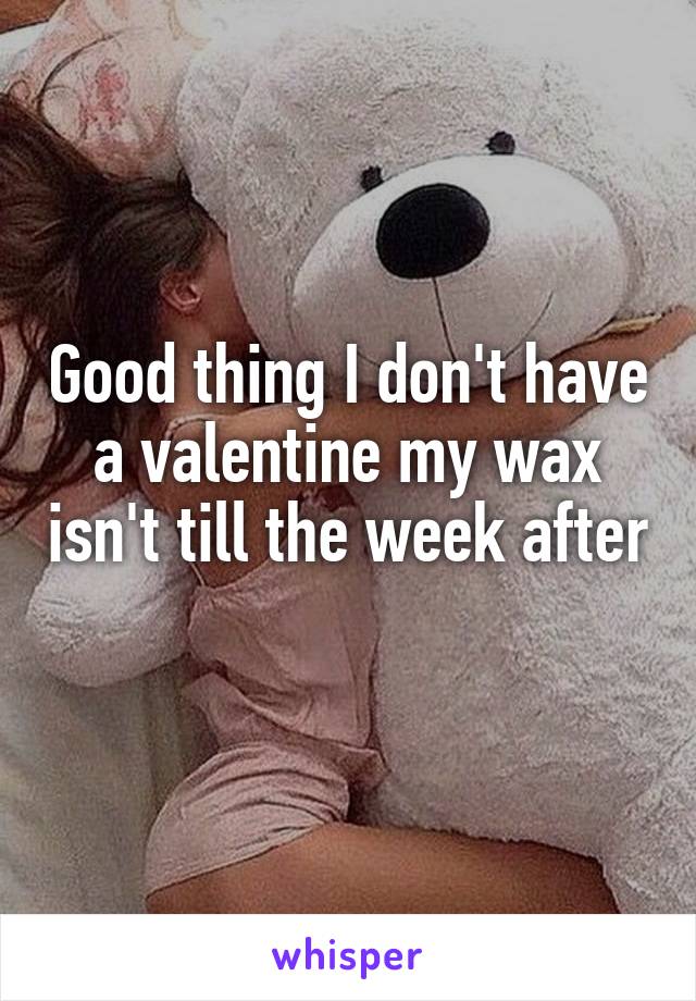 Good thing I don't have a valentine my wax isn't till the week after 