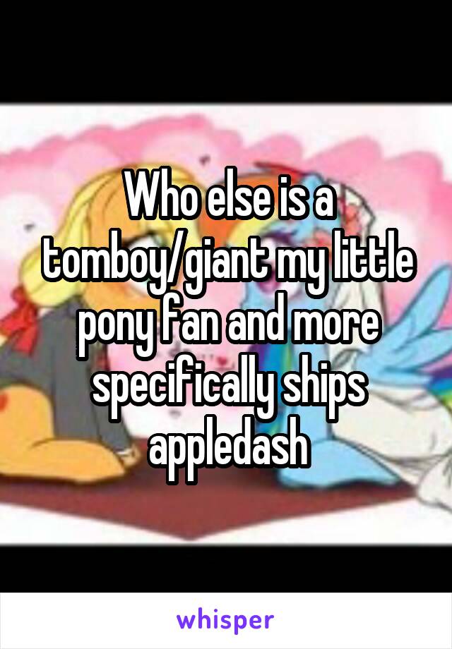 Who else is a tomboy/giant my little pony fan and more specifically ships appledash