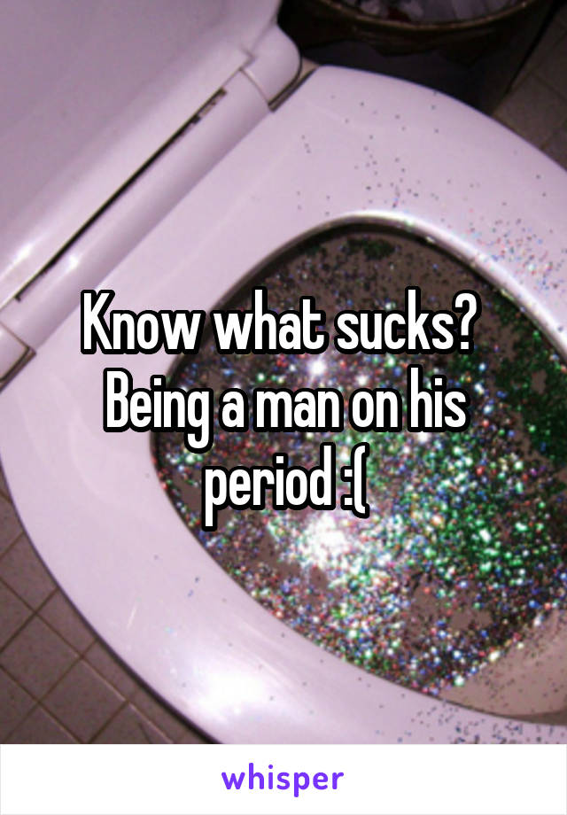 Know what sucks? 
Being a man on his period :(