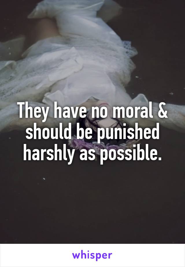 They have no moral & should be punished harshly as possible.