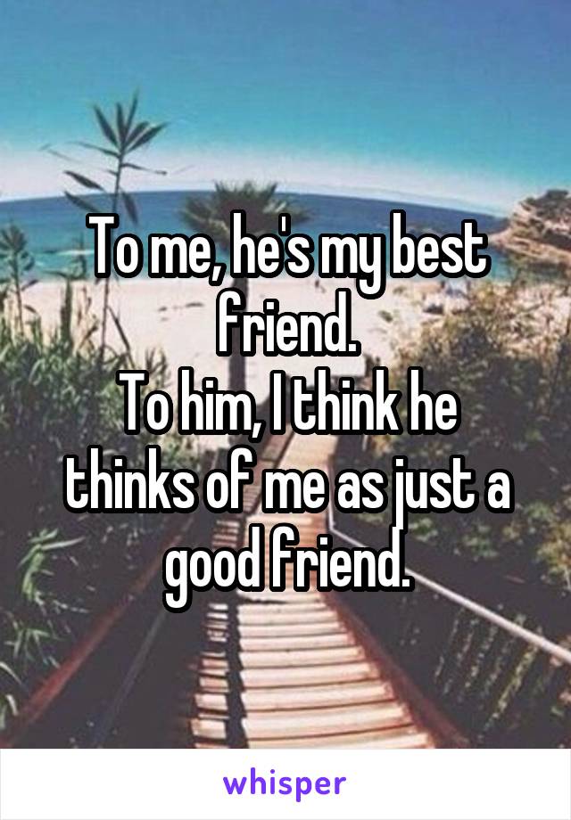 To me, he's my best friend.
To him, I think he thinks of me as just a good friend.