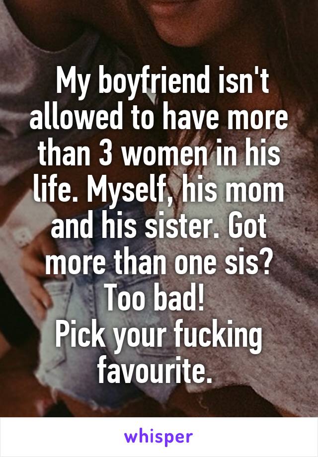  My boyfriend isn't allowed to have more than 3 women in his life. Myself, his mom and his sister. Got more than one sis? Too bad! 
Pick your fucking favourite. 