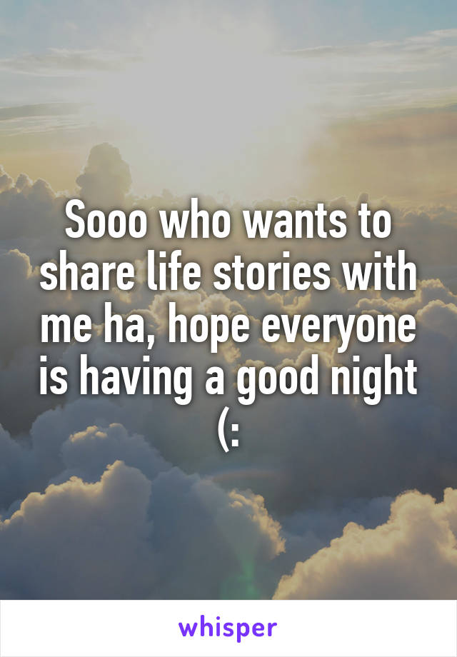 Sooo who wants to share life stories with me ha, hope everyone is having a good night (: