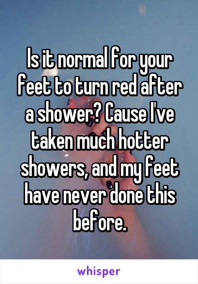 Is it normal for your feet to turn red after a shower? Cause I've taken much hotter showers, and my feet have never done this before.