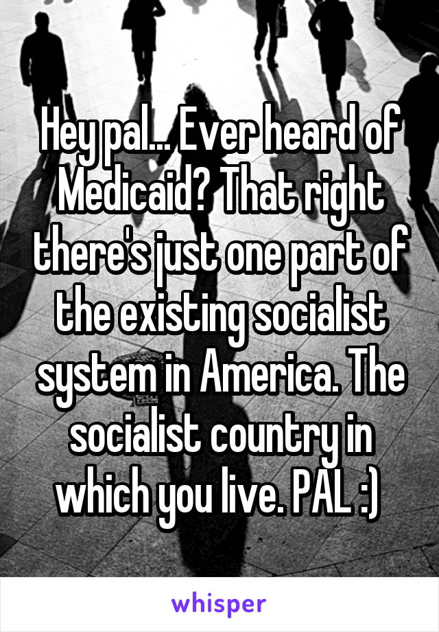 Hey pal... Ever heard of Medicaid? That right there's just one part of the existing socialist system in America. The socialist country in which you live. PAL :) 