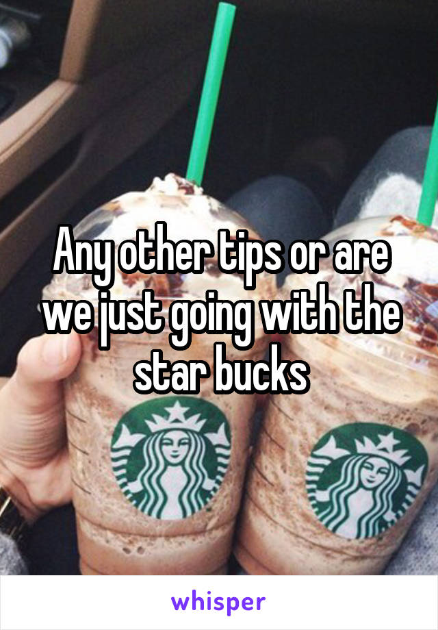 Any other tips or are we just going with the star bucks