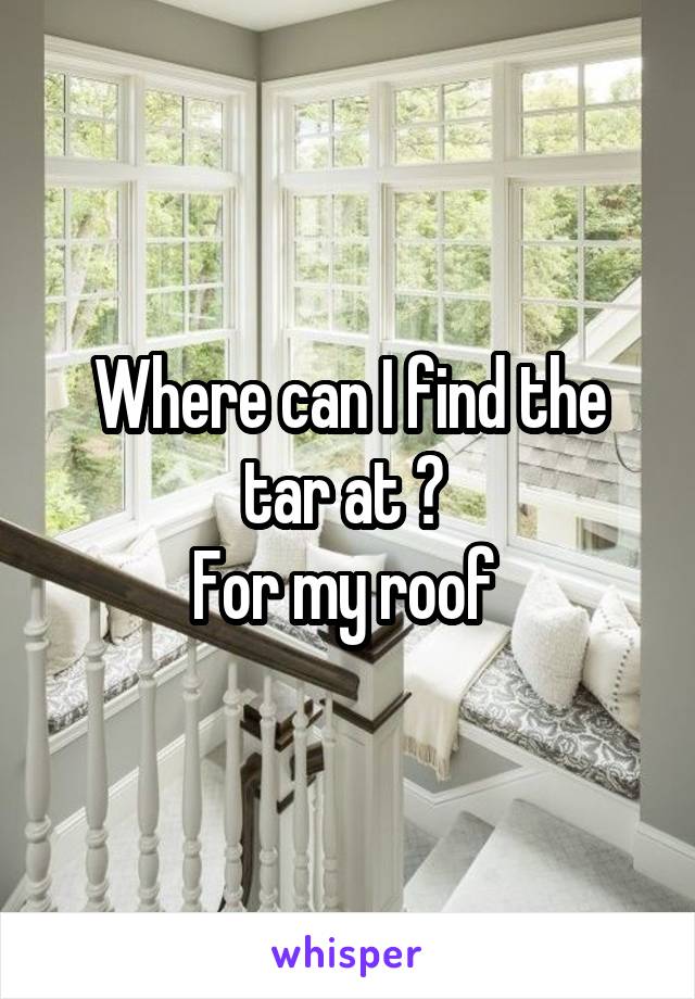 Where can I find the tar at ? 
For my roof 