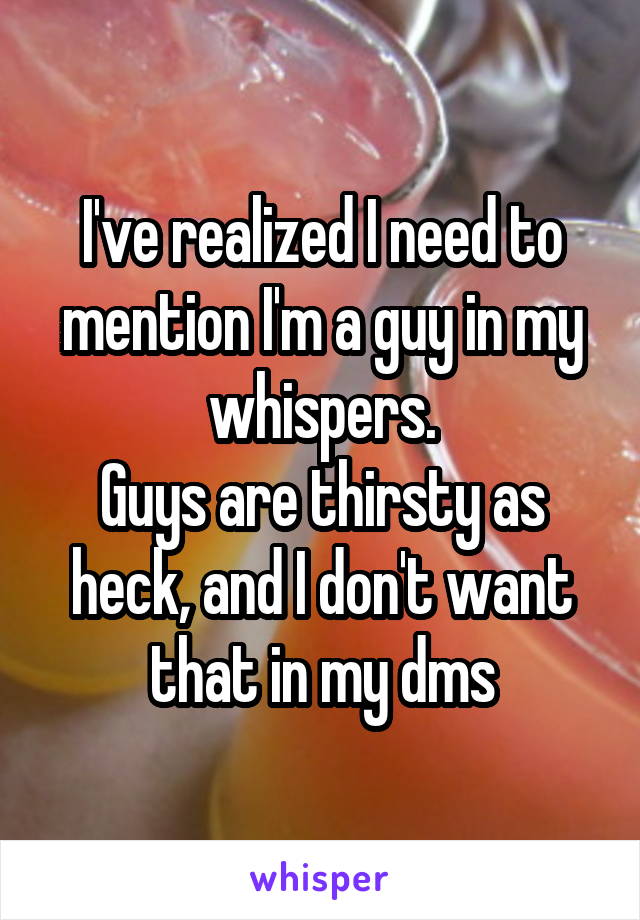 I've realized I need to mention I'm a guy in my whispers.
Guys are thirsty as heck, and I don't want that in my dms