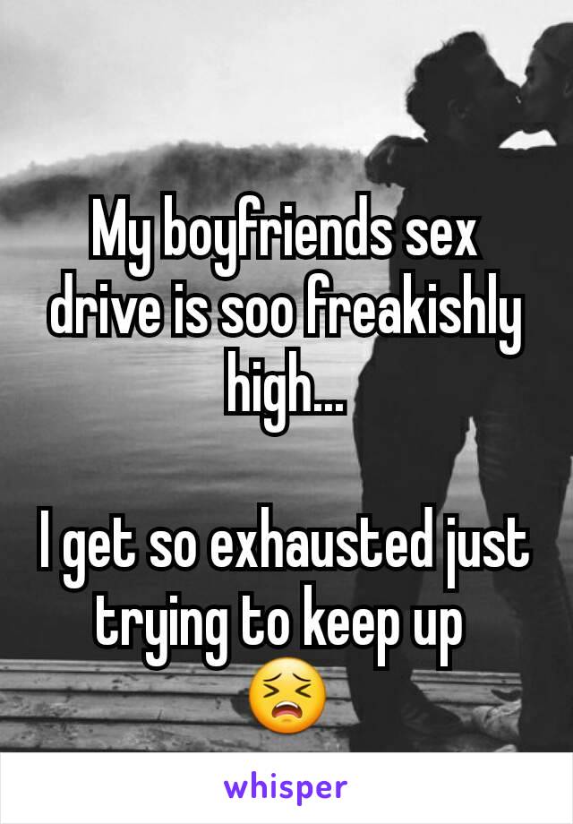 My boyfriends sex drive is soo freakishly high...

I get so exhausted just trying to keep up 
😣